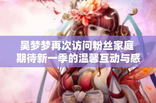 吴梦梦再次访问粉丝家庭 期待新一季的温馨互动与感动