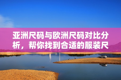 亚洲尺码与欧洲尺码对比分析，帮你找到合适的服装尺寸