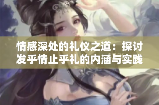 情感深处的礼仪之道：探讨发乎情止乎礼的内涵与实践