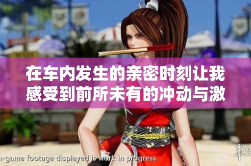 在车内发生的亲密时刻让我感受到前所未有的冲动与激情