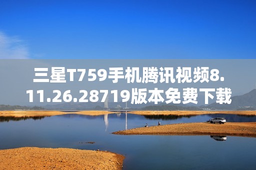 三星T759手机腾讯视频8.11.26.28719版本免费下载教程分享