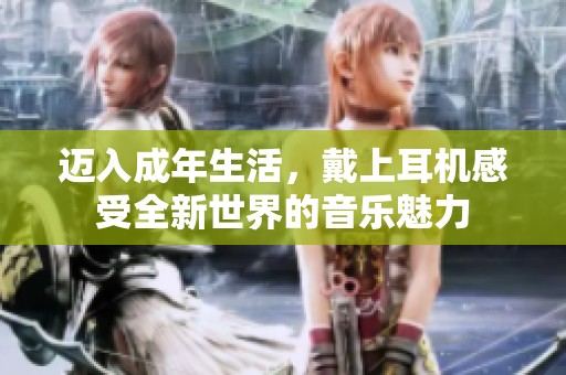 迈入成年生活，戴上耳机感受全新世界的音乐魅力