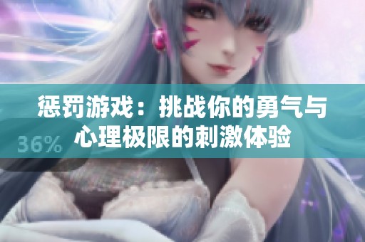 惩罚游戏：挑战你的勇气与心理极限的刺激体验