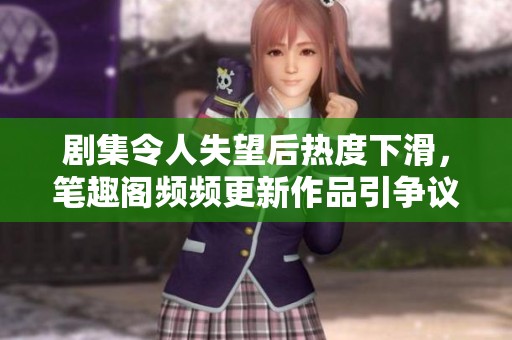剧集令人失望后热度下滑，笔趣阁频频更新作品引争议