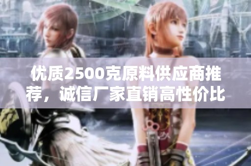 优质2500克原料供应商推荐，诚信厂家直销高性价比产品