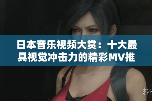 日本音乐视频大赏：十大最具视觉冲击力的精彩MV推荐
