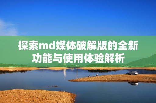 探索md媒体破解版的全新功能与使用体验解析