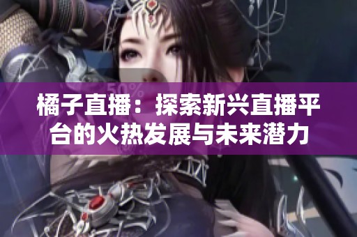 橘子直播：探索新兴直播平台的火热发展与未来潜力