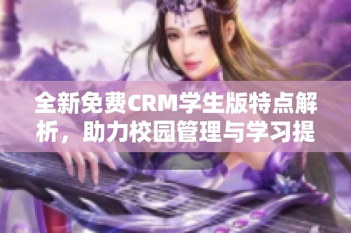 全新免费CRM学生版特点解析，助力校园管理与学习提升