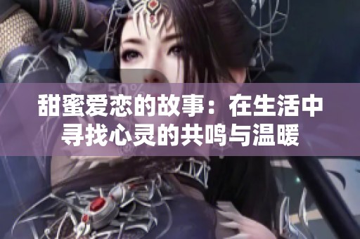 甜蜜爱恋的故事：在生活中寻找心灵的共鸣与温暖