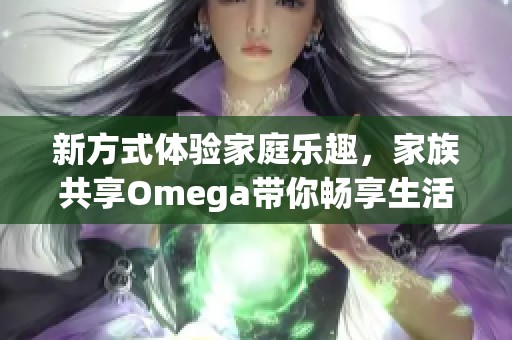 新方式体验家庭乐趣，家族共享Omega带你畅享生活
