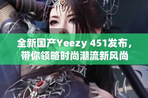 全新国产Yeezy 451发布，带你领略时尚潮流新风尚