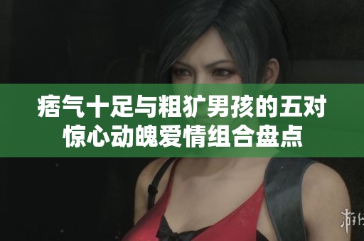 痞气十足与粗犷男孩的五对惊心动魄爱情组合盘点