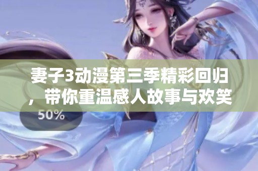 妻子3动漫第三季精彩回归，带你重温感人故事与欢笑时刻