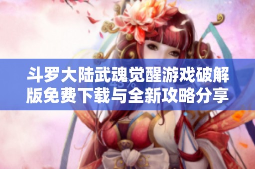 斗罗大陆武魂觉醒游戏破解版免费下载与全新攻略分享