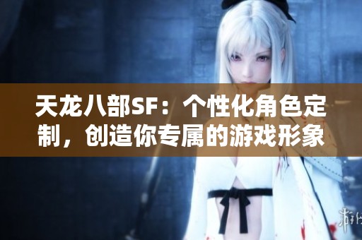 天龙八部SF：个性化角色定制，创造你专属的游戏形象!