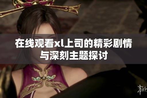 在线观看xl上司的精彩剧情与深刻主题探讨