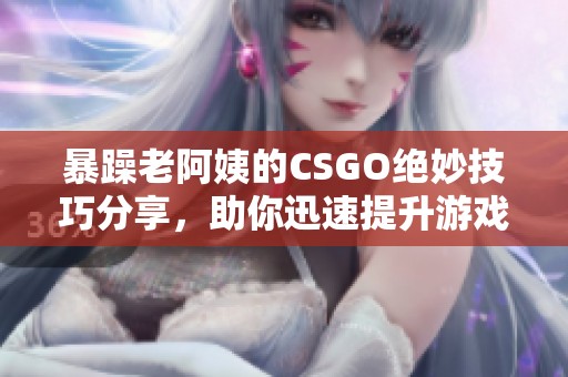 暴躁老阿姨的CSGO绝妙技巧分享，助你迅速提升游戏水平