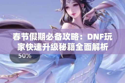 春节假期必备攻略：DNF玩家快速升级秘籍全面解析