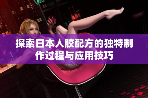 探索日本人胶配方的独特制作过程与应用技巧