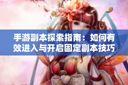 手游副本探索指南：如何有效进入与开启固定副本技巧