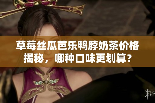 草莓丝瓜芭乐鸭脖奶茶价格揭秘，哪种口味更划算？