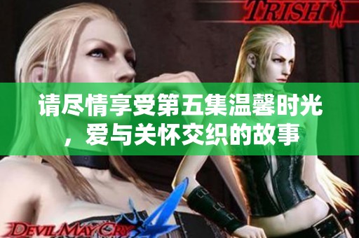 请尽情享受第五集温馨时光，爱与关怀交织的故事