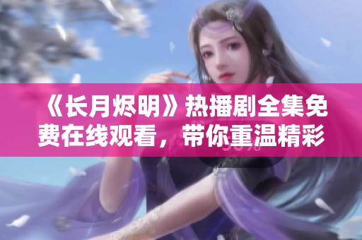 《长月烬明》热播剧全集免费在线观看，带你重温精彩剧情