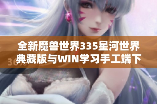 全新魔兽世界335星河世界典藏版与WIN学习手工端下载指南