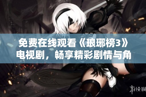 免费在线观看《琅琊榜3》电视剧，畅享精彩剧情与角色魅力
