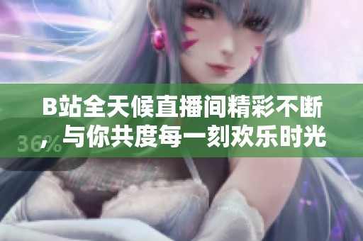 B站全天候直播间精彩不断，与你共度每一刻欢乐时光