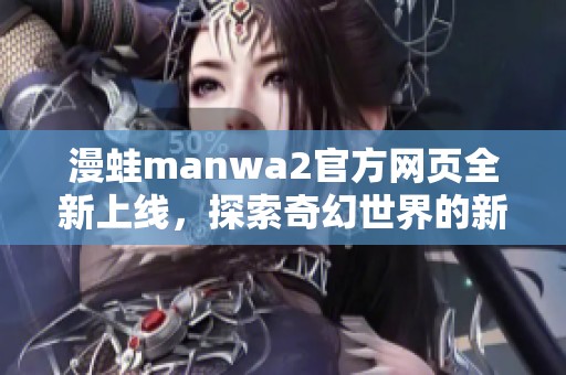 漫蛙manwa2官方网页全新上线，探索奇幻世界的新冒险之旅