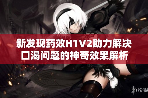 新发现药效H1V2助力解决口渴问题的神奇效果解析