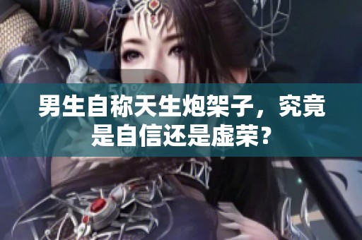 男生自称天生炮架子，究竟是自信还是虚荣？