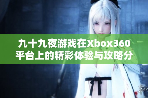 九十九夜游戏在Xbox360平台上的精彩体验与攻略分享