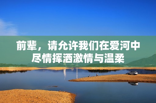 前辈，请允许我们在爱河中尽情挥洒激情与温柔