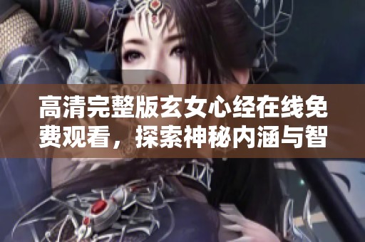 高清完整版玄女心经在线免费观看，探索神秘内涵与智慧