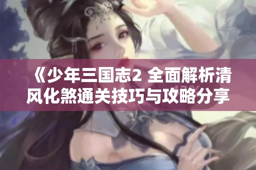 《少年三国志2 全面解析清风化煞通关技巧与攻略分享》