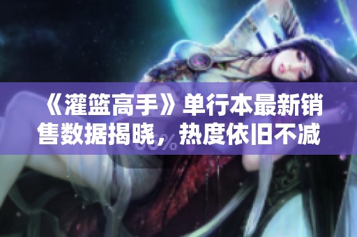 《灌篮高手》单行本最新销售数据揭晓，热度依旧不减