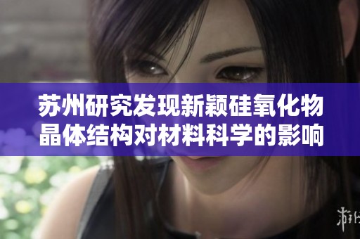 苏州研究发现新颖硅氧化物晶体结构对材料科学的影响