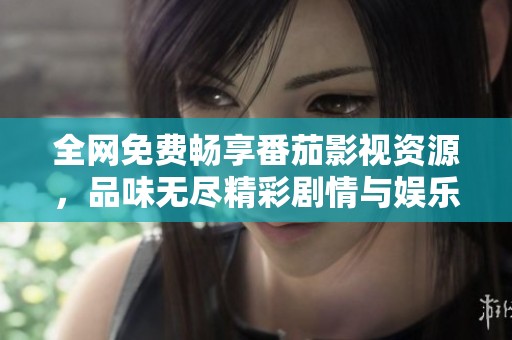 全网免费畅享番茄影视资源，品味无尽精彩剧情与娱乐盛宴