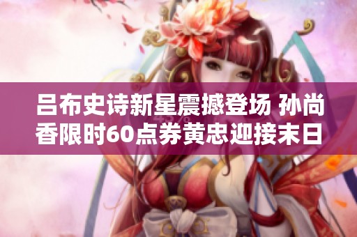 吕布史诗新星震撼登场 孙尚香限时60点券黄忠迎接末日炮台