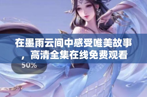 在墨雨云间中感受唯美故事，高清全集在线免费观看