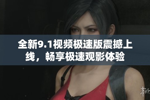 全新9.1视频极速版震撼上线，畅享极速观影体验