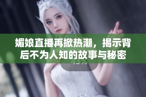 媚娘直播再掀热潮，揭示背后不为人知的故事与秘密
