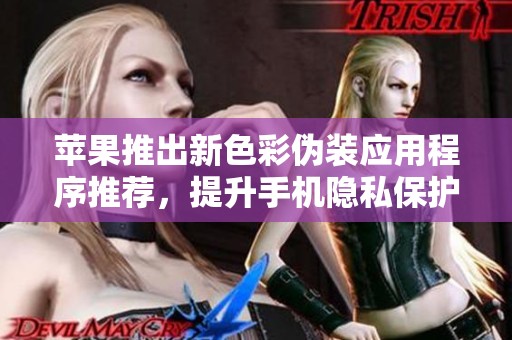 苹果推出新色彩伪装应用程序推荐，提升手机隐私保护