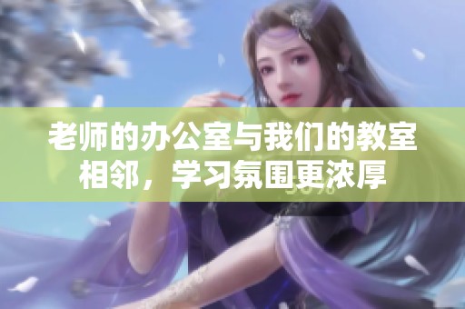 老师的办公室与我们的教室相邻，学习氛围更浓厚