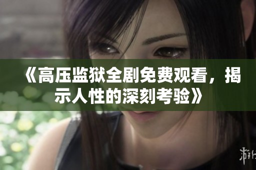 《高压监狱全剧免费观看，揭示人性的深刻考验》