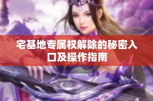 宅基地专属权解除的秘密入口及操作指南