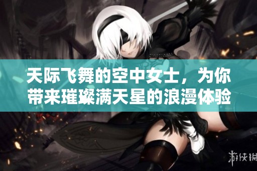 天际飞舞的空中女士，为你带来璀璨满天星的浪漫体验